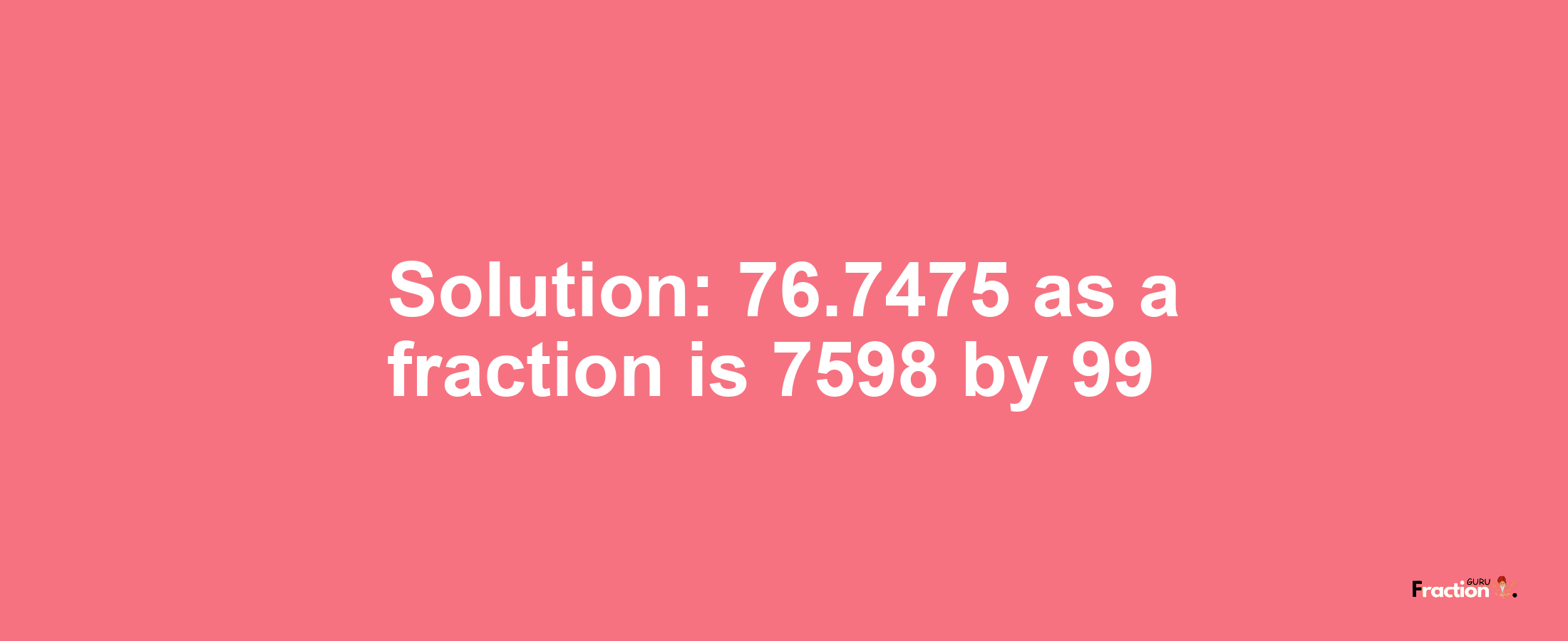 Solution:76.7475 as a fraction is 7598/99